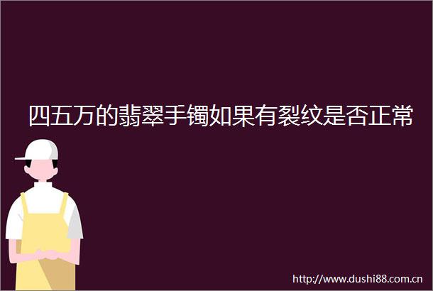四五万的翡翠手镯如果有裂纹是否正常