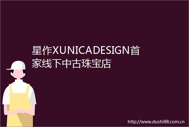 星作XUNICADESIGN首家线下中古珠宝店