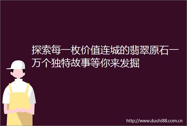 探索每一枚价值连城的翡翠原石一万个独特故事等你来发掘