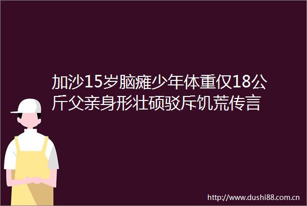加沙15岁脑瘫少年体重仅18公斤父亲身形壮硕驳斥饥荒传言
