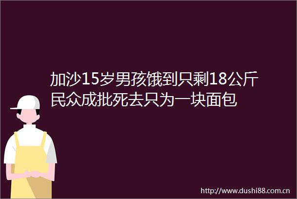 加沙15岁男孩饿到只剩18公斤民众成批死去只为一块面包