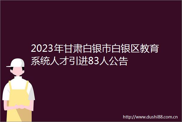 2023年甘肃白银市白银区教育系统人才引进83人公告