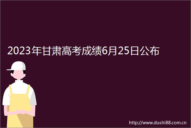 2023年甘肃高考成绩6月25日公布