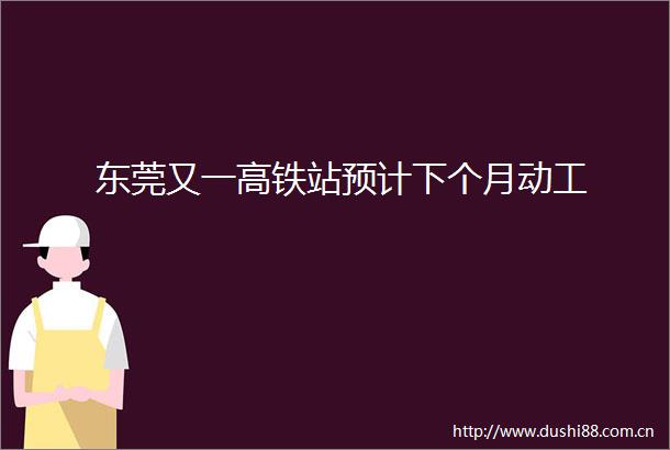东莞又一高铁站预计下个月动工