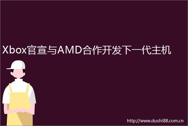 Xbox官宣与AMD合作开发下一代主机