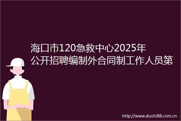 海口市120急救中心2025年公开招聘编制外合同制工作人员第一号