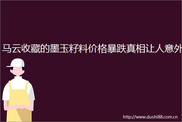马云收藏的墨玉籽料价格暴跌真相让人意外