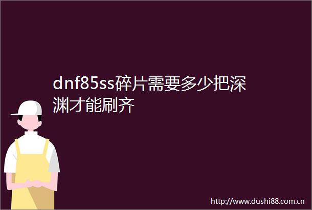dnf85ss碎片需要多少把深渊才能刷齐