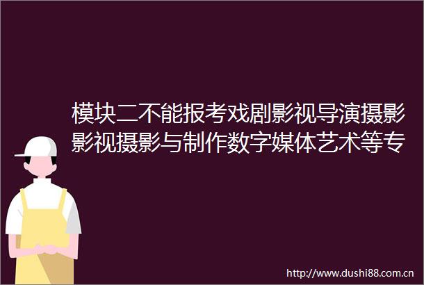 模块二不能报考戏剧影视导演摄影影视摄影与制作数字媒体艺术等专业了吗