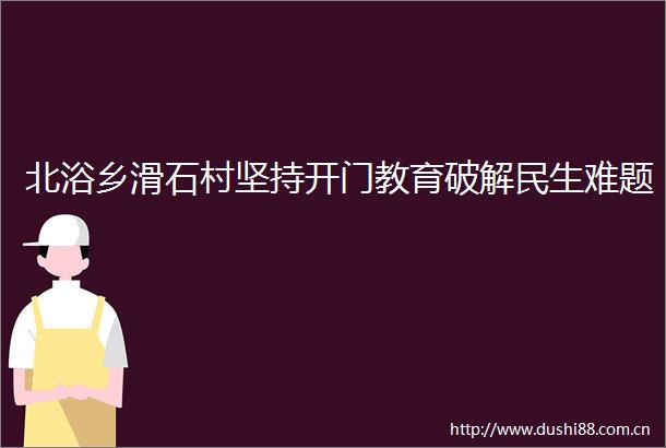 北浴乡滑石村坚持开门教育破解民生难题