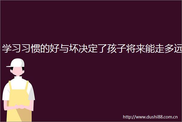 学习习惯的好与坏决定了孩子将来能走多远