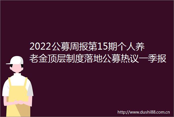 2022公募周报第15期个人养老金顶层制度落地公募热议一季报披露收官首批碳中和政金债ETF申报11届营销会举办