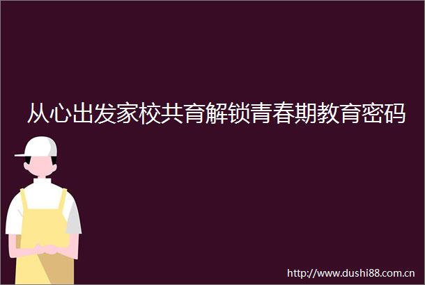 从心出发家校共育解锁青春期教育密码