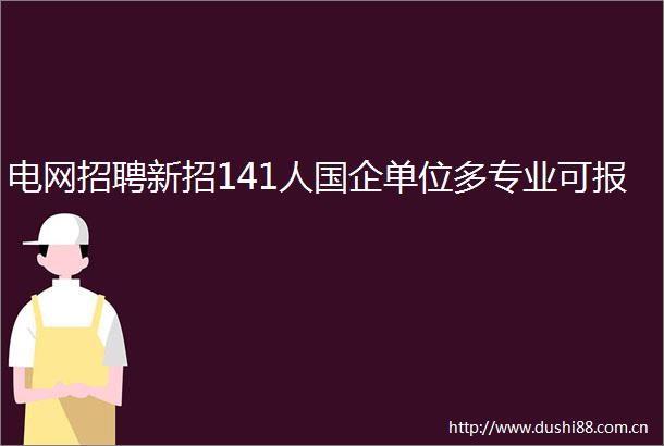 电网招聘新招141人国企单位多专业可报