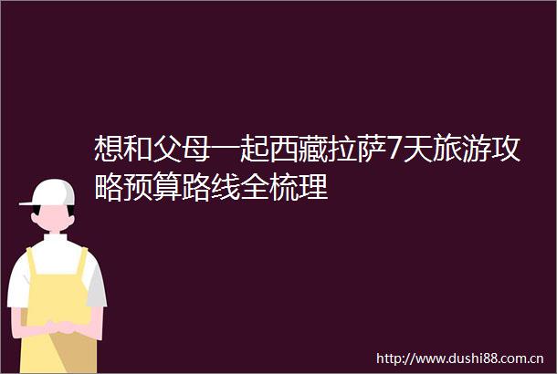 想和父母一起西藏拉萨7天旅游攻略预算路线全梳理