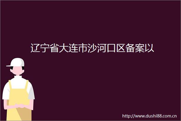 辽宁省大连市沙河口区备案以