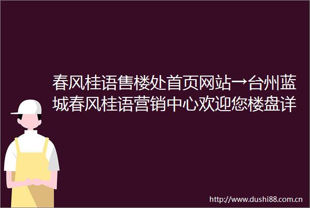 春风桂语售楼处首页网站→台州蓝城春风桂语营销中心欢迎您楼盘详情最新价格户型图容积率售楼处