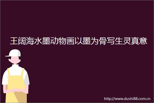 王阔海水墨动物画以墨为骨写生灵真意