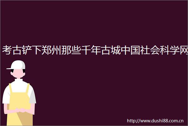 考古铲下郑州那些千年古城社会科学网