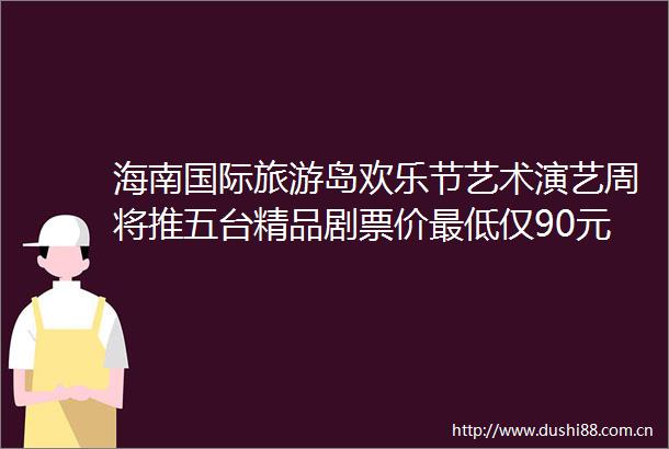 海南国际旅游岛欢乐节艺术演艺周将推五台精品剧票价最低仅90元