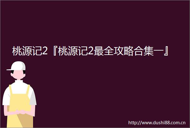 桃源记2『桃源记2最全攻略合集一』