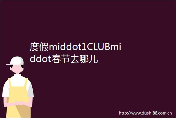 度假middot1CLUBmiddot春节去哪儿