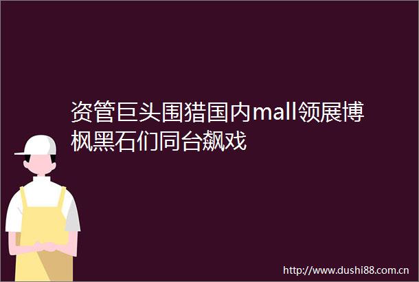 资管巨头围猎国内mall领展博枫黑石们同台飙戏