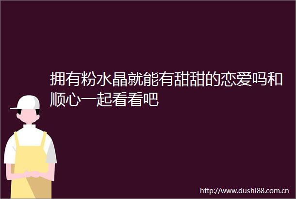 拥有粉水晶就能有甜甜的恋爱吗和顺心一起看看吧
