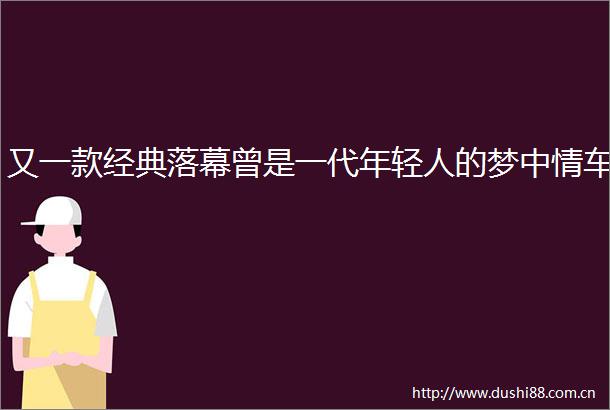 又一款经典落幕曾是一代年轻人的梦中情车