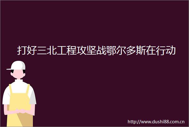 打好三北工程攻坚战鄂尔多斯在行动