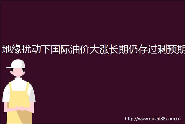 地缘扰动下国际油价大涨长期仍存过剩预期