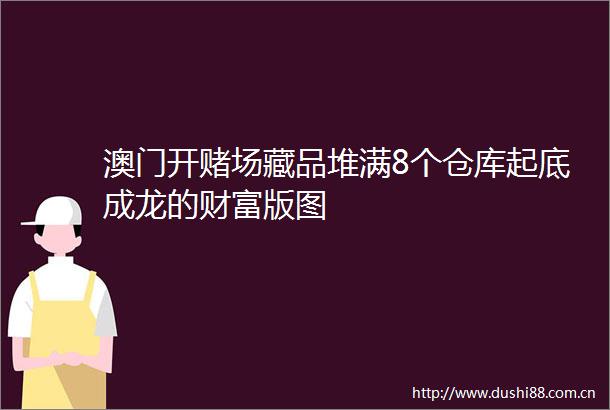 澳门开赌场藏品堆满8个仓库起底成龙的财富版图