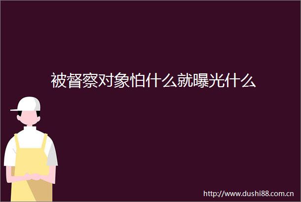 被督察对象怕什么就什么