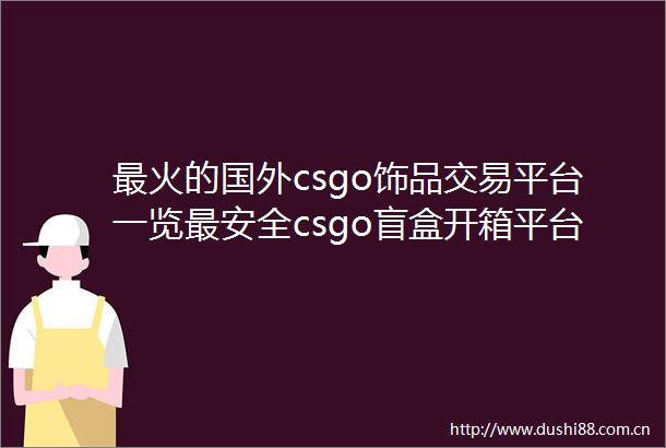 最火的国外csgo饰品交易平台一览最安全csgo盲盒开箱平台大全