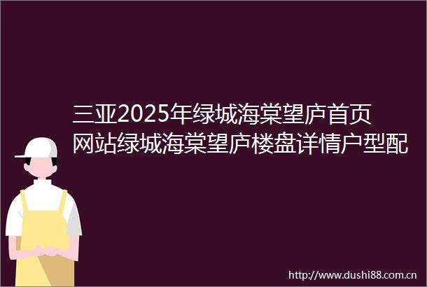 三亚2025年绿城海棠望庐首页网站绿城海棠望庐楼盘详情户型配套