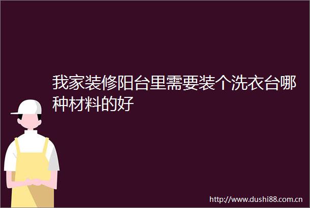我家装修阳台里需要装个洗衣台哪种材料的好