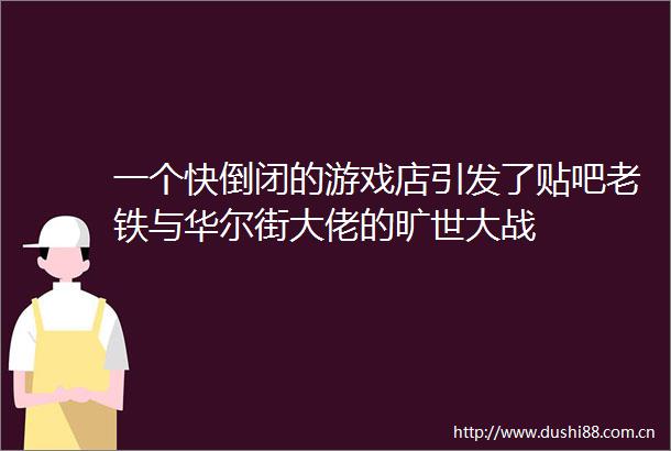 一个快倒闭的游戏店引发了贴吧老铁与华尔街大佬的旷世大战