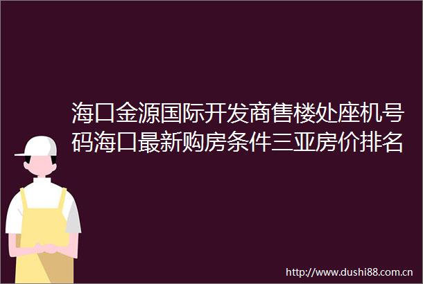 海口金源国际开发商售楼处座机号码海口最新购房条件三亚房价排名线上首页电话售楼处营销中心价格值得买吗
