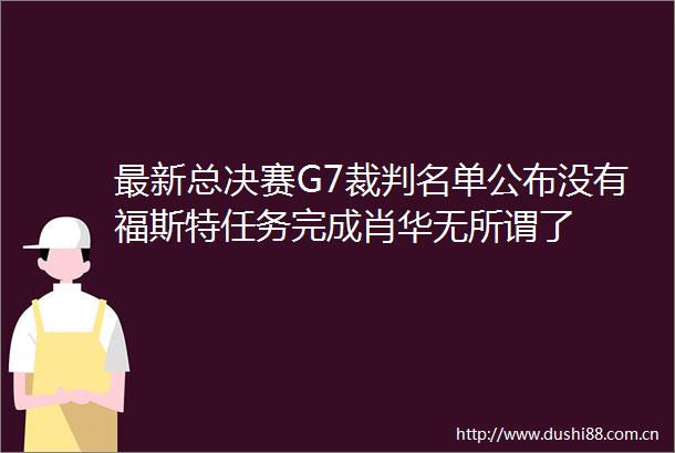 最新总决赛G7裁判名单公布没有福斯特任务完成肖华无所谓了
