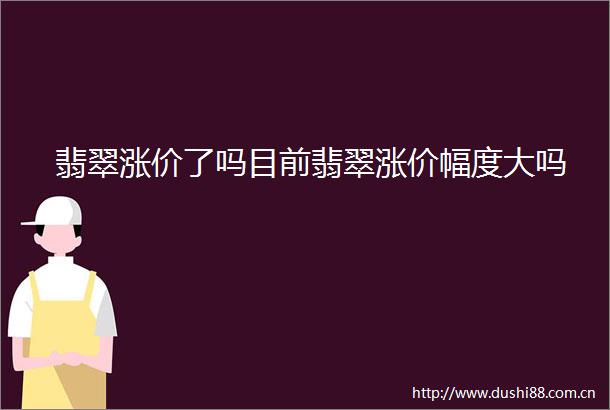 翡翠涨价了吗目前翡翠涨价幅度大吗