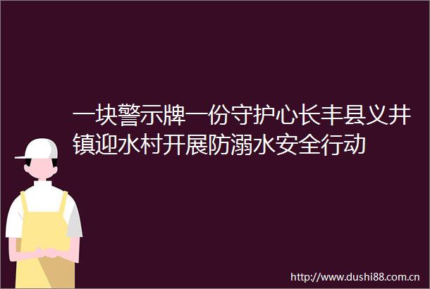 一块警示牌一份守护心长丰县义井镇迎水村开展防溺水安全行动