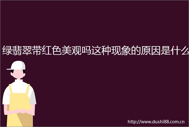绿翡翠带红色美观吗这种现象的原因是什么