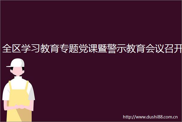 全区学习教育专题党课暨警示教育会议召开