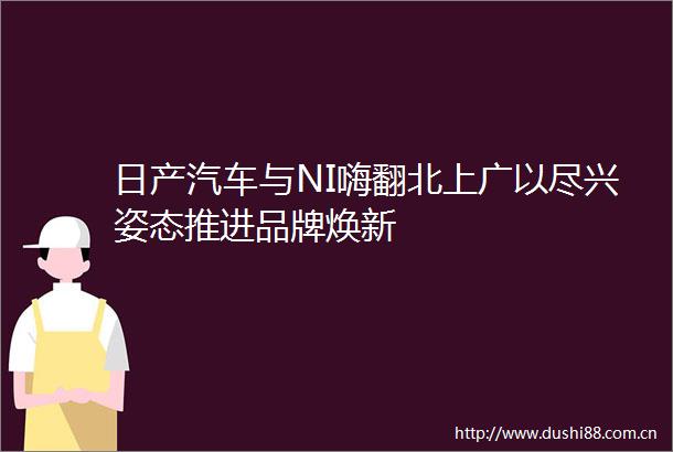 日产汽车与NI嗨翻北上广以尽兴姿态推进品牌焕新
