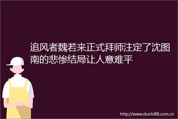 追风者魏若来正式拜师注定了沈图南的悲惨结局让人意难平