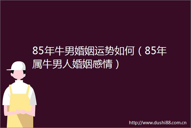 85年牛男婚姻运势如何（85年属牛男人婚姻感情）
