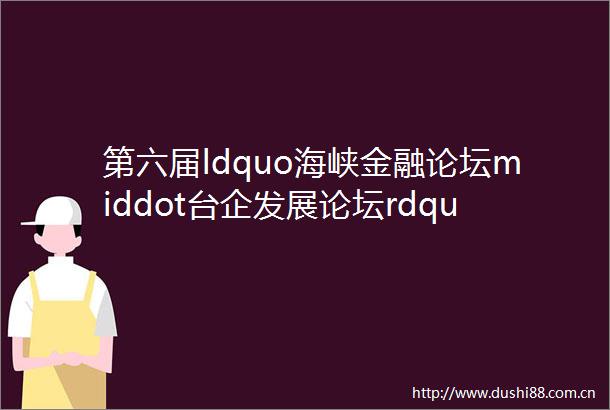 第六届ldquo海峡金融论坛middot台企发展论坛rdquo在厦举办冯明宪博士发表主题演讲