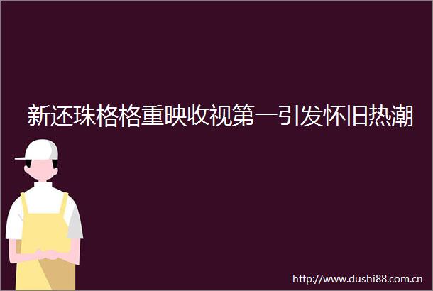 新还珠格格重映收视第一引发怀旧热潮