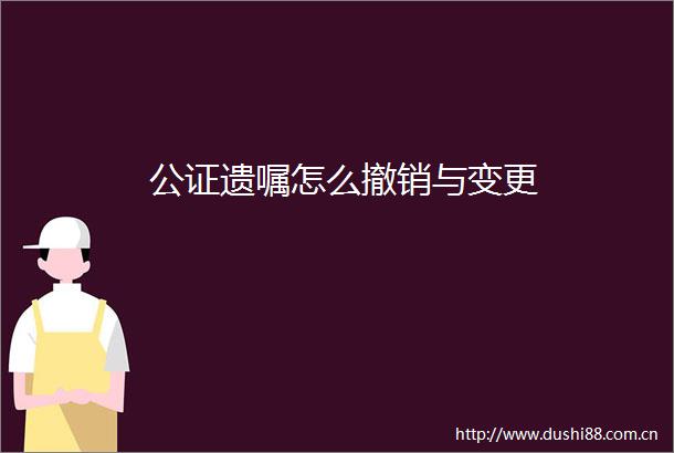 公证遗嘱怎么撤销与变更
