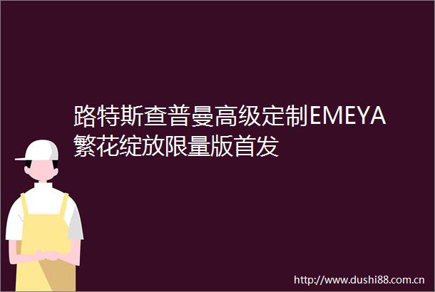 路特斯查普曼高级定制EMEYA繁花绽放限量版首发